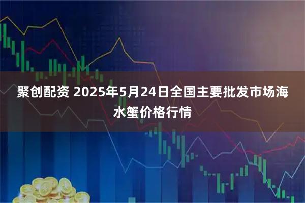 聚创配资 2025年5月24日全国主要批发市场海水蟹价格行情