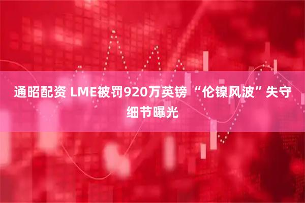 通昭配资 LME被罚920万英镑 “伦镍风波”失守细节曝光