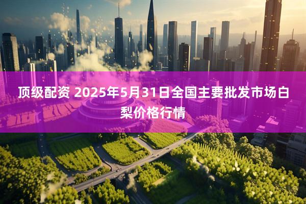 顶级配资 2025年5月31日全国主要批发市场白梨价格行情