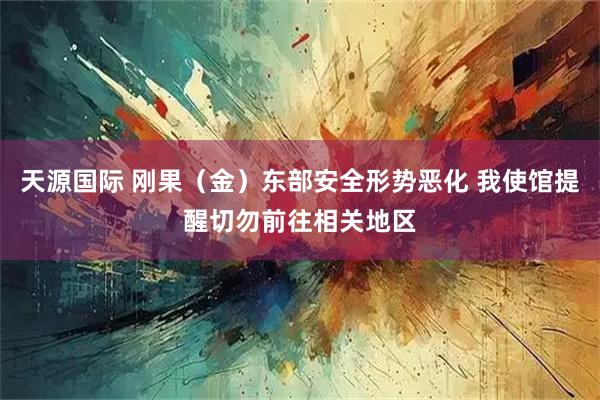 天源国际 刚果（金）东部安全形势恶化 我使馆提醒切勿前往相关地区