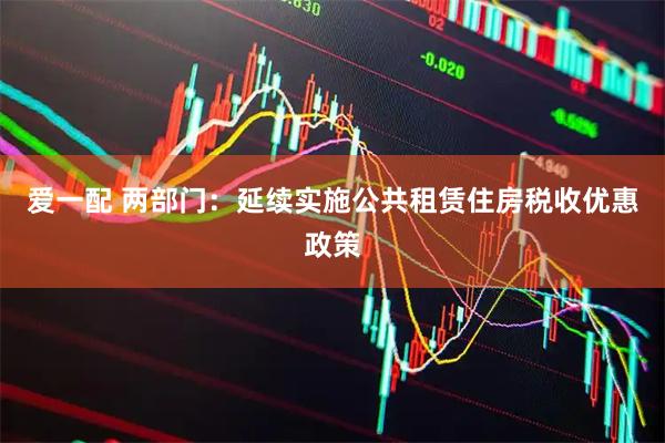 爱一配 两部门：延续实施公共租赁住房税收优惠政策