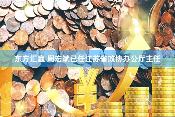 东方汇赢 周宏斌已任江苏省政协办公厅主任