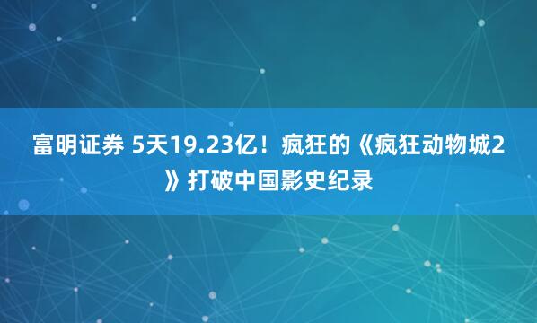 富明证券 5天19.23亿！疯狂的《疯狂动物城2》打破中国影史纪录