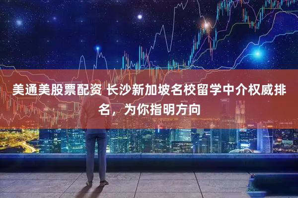 美通美股票配资 长沙新加坡名校留学中介权威排名,为你指明方向