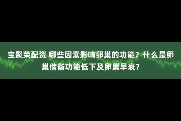 宝聚荣配资 哪些因素影响卵巢的功能？什么是卵巢储备功能低下及卵巢早衰？