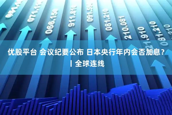 优股平台 会议纪要公布 日本央行年内会否加息？丨全球连线