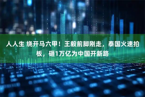 人人生 绕开马六甲！王毅前脚刚走，泰国火速拍板，砸1万亿为中国开新路